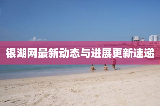 銀湖網(wǎng)最新動態(tài)與進(jìn)展更新速遞