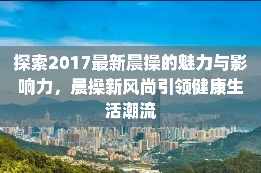 探索2017最新晨操的魅力與影響力，晨操新風(fēng)尚引領(lǐng)健康生活潮流