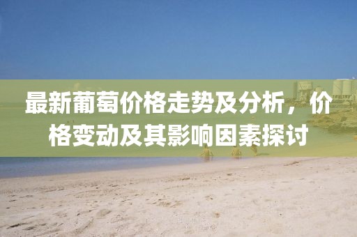 最新葡萄價(jià)格走勢(shì)及分析，價(jià)格變動(dòng)及其影響因素探討