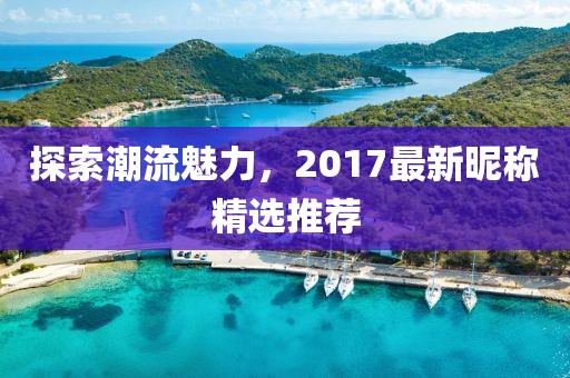 探索潮流魅力，2017最新昵稱精選推薦