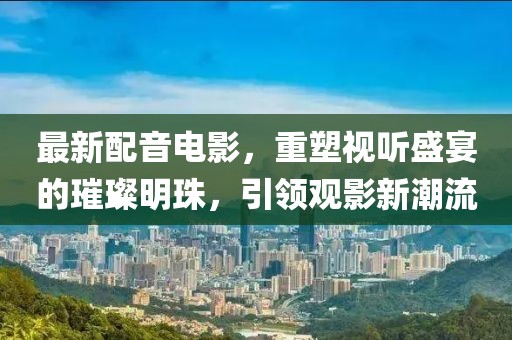 最新配音電影，重塑視聽盛宴的璀璨明珠，引領(lǐng)觀影新潮流