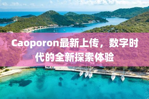 Caoporon最新上傳，數(shù)字時(shí)代的全新探索體驗(yàn)