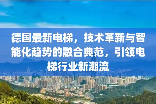 德國(guó)最新電梯，技術(shù)革新與智能化趨勢(shì)的融合典范，引領(lǐng)電梯行業(yè)新潮流