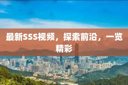 最新SSS視頻，探索前沿，一覽精彩
