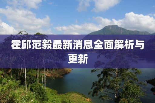 霍邱范毅最新消息全面解析與更新