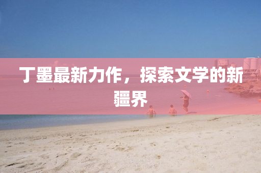 丁墨最新力作，探索文學(xué)的新疆界