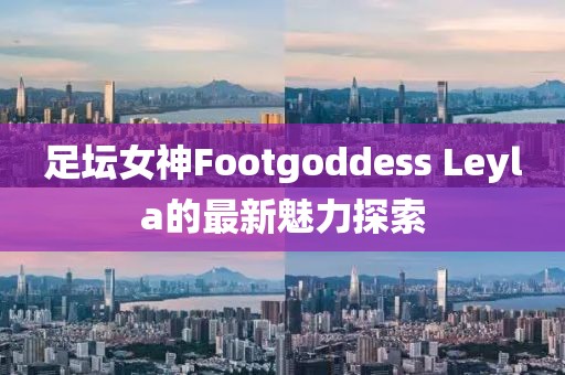 足壇女神Footgoddess Leyla的最新魅力探索