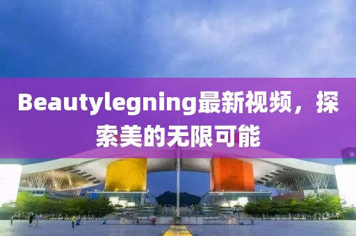 Beautylegning最新視頻，探索美的無限可能