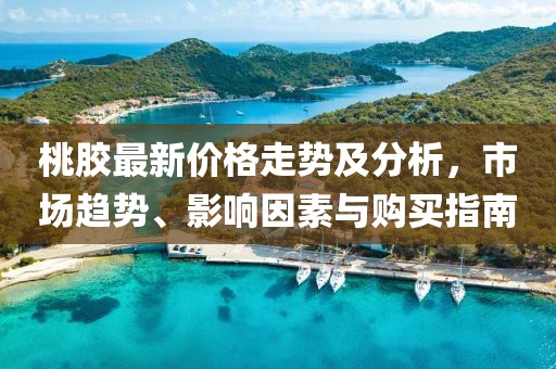 桃膠最新價(jià)格走勢(shì)及分析，市場(chǎng)趨勢(shì)、影響因素與購(gòu)買指南