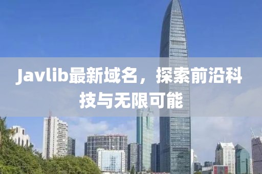 Javlib最新域名，探索前沿科技與無限可能