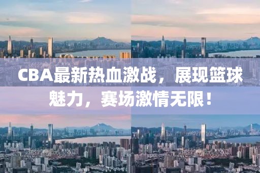 CBA最新熱血激戰(zhàn)，展現(xiàn)籃球魅力，賽場激情無限！