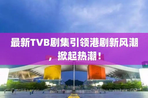 最新TVB劇集引領(lǐng)港劇新風(fēng)潮，掀起熱潮！