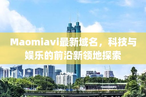 Maomiavi最新域名，科技與娛樂的前沿新領(lǐng)地探索
