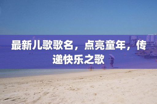 最新兒歌歌名，點(diǎn)亮童年，傳遞快樂之歌