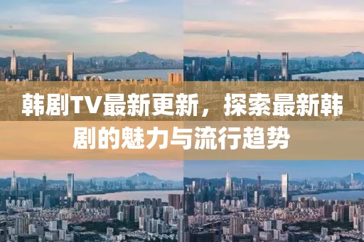 韓劇TV最新更新，探索最新韓劇的魅力與流行趨勢