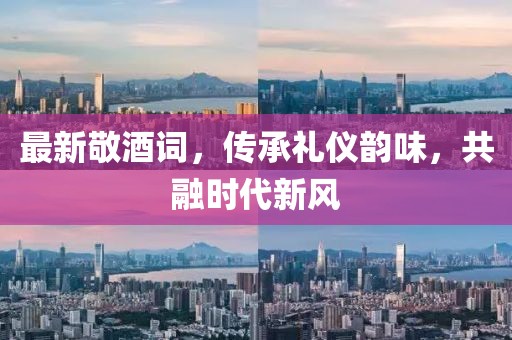 最新敬酒詞，傳承禮儀韻味，共融時代新風