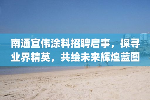 南通宣偉涂料招聘啟事，探尋業(yè)界精英，共繪未來輝煌藍圖