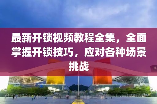 最新開鎖視頻教程全集，全面掌握開鎖技巧，應(yīng)對各種場景挑戰(zhàn)