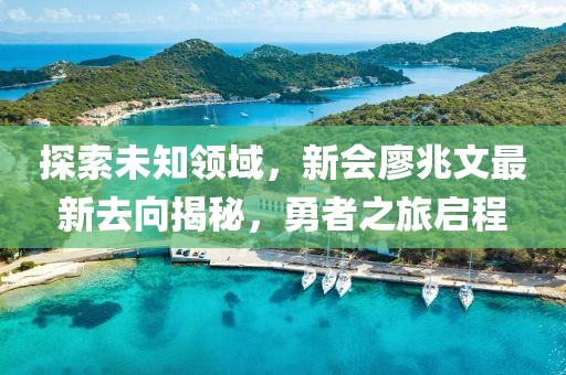 探索未知領(lǐng)域，新會(huì)廖兆文最新去向揭秘，勇者之旅啟程