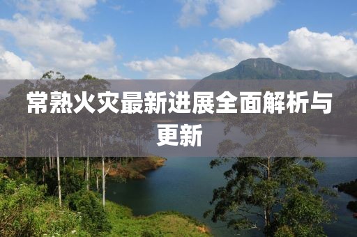 常熟火災(zāi)最新進(jìn)展全面解析與更新