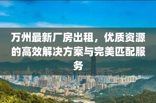 萬(wàn)州最新廠房出租，優(yōu)質(zhì)資源的高效解決方案與完美匹配服務(wù)