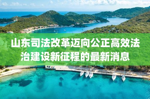 山東司法改革邁向公正高效法治建設(shè)新征程的最新消息