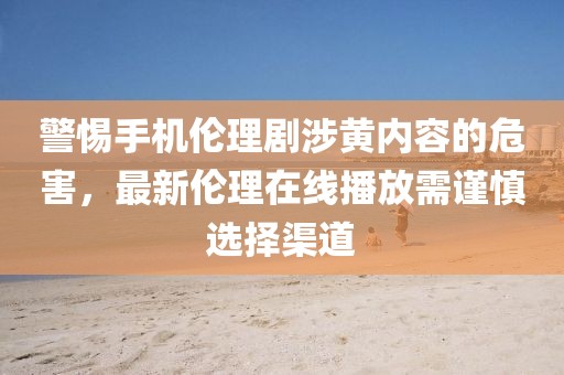 警惕手機倫理劇涉黃內(nèi)容的危害，最新倫理在線播放需謹慎選擇渠道