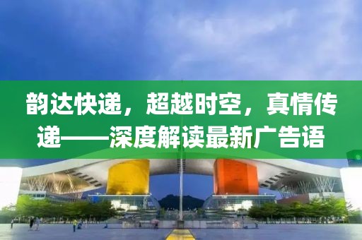 韻達快遞，超越時空，真情傳遞——深度解讀最新廣告語