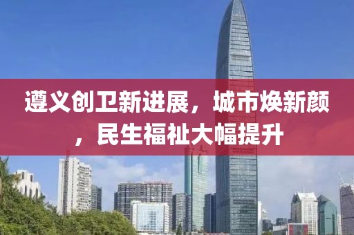 遵義創(chuàng)衛(wèi)新進(jìn)展，城市煥新顏，民生福祉大幅提升