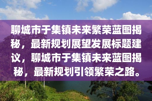 聊城市于集鎮(zhèn)未來繁榮藍(lán)圖揭秘，最新規(guī)劃展望發(fā)展標(biāo)題建議，聊城市于集鎮(zhèn)未來藍(lán)圖揭秘，最新規(guī)劃引領(lǐng)繁榮之路。