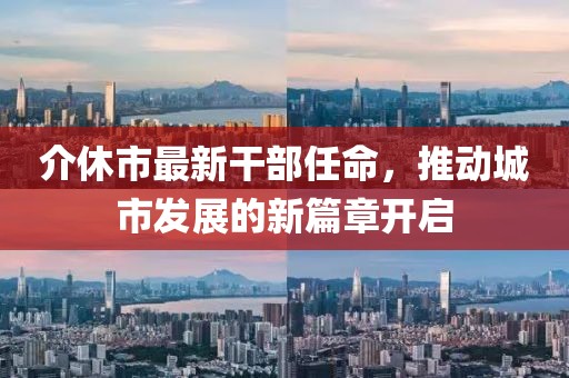 介休市最新干部任命，推動(dòng)城市發(fā)展的新篇章開啟