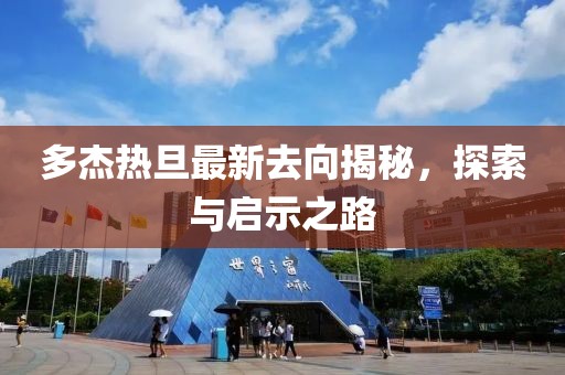 多杰熱旦最新去向揭秘，探索與啟示之路