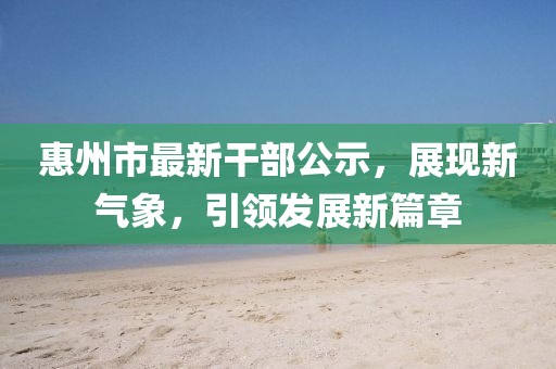 惠州市最新干部公示，展現(xiàn)新氣象，引領發(fā)展新篇章