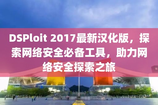 DSPloit 2017最新漢化版，探索網(wǎng)絡(luò)安全必備工具，助力網(wǎng)絡(luò)安全探索之旅