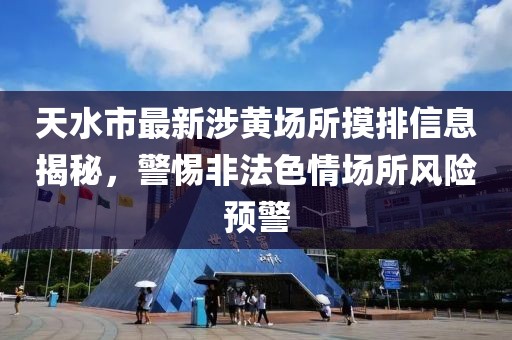 天水市最新涉黃場所摸排信息揭秘，警惕非法色情場所風(fēng)險(xiǎn)預(yù)警