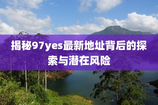 揭秘97yes最新地址背后的探索與潛在風(fēng)險(xiǎn)