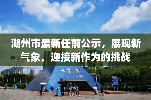 湖州市最新任前公示，展現(xiàn)新氣象，迎接新作為的挑戰(zhàn)