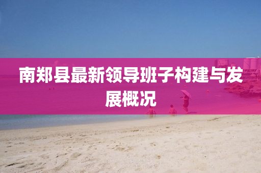 南鄭縣最新領(lǐng)導(dǎo)班子構(gòu)建與發(fā)展概況