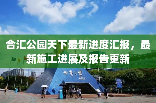 合匯公園天下最新進(jìn)度匯報(bào)，最新施工進(jìn)展及報(bào)告更新