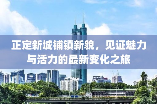 正定新城鋪鎮(zhèn)新貌，見證魅力與活力的最新變化之旅