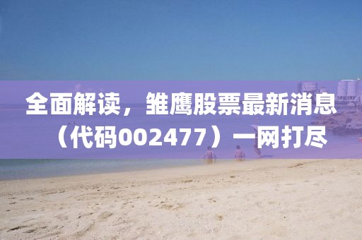 全面解讀，雛鷹股票最新消息（代碼002477）一網(wǎng)打盡