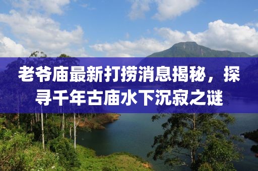 老爺廟最新打撈消息揭秘，探尋千年古廟水下沉寂之謎