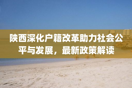 陜西深化戶籍改革助力社會公平與發(fā)展，最新政策解讀