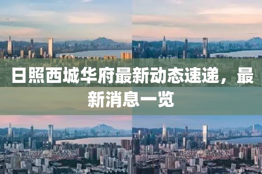 日照西城華府最新動(dòng)態(tài)速遞，最新消息一覽