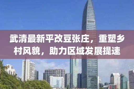 武清最新平改豆張莊，重塑鄉(xiāng)村風(fēng)貌，助力區(qū)域發(fā)展提速