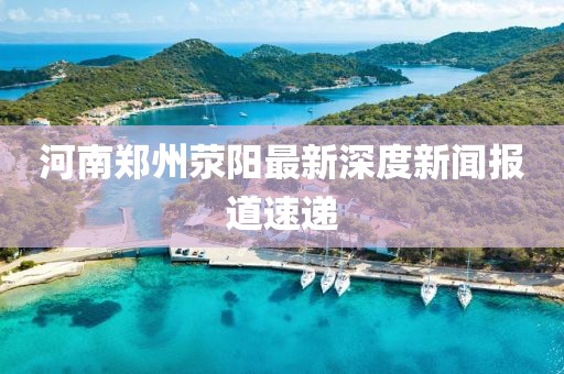 河南鄭州滎陽(yáng)最新深度新聞報(bào)道速遞