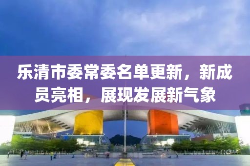 樂(lè)清市委常委名單更新，新成員亮相，展現(xiàn)發(fā)展新氣象