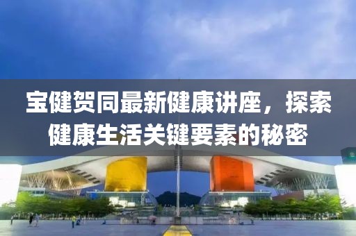 寶健賀同最新健康講座，探索健康生活關(guān)鍵要素的秘密