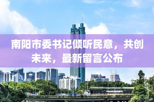 南陽市委書記傾聽民意，共創(chuàng)未來，最新留言公布
