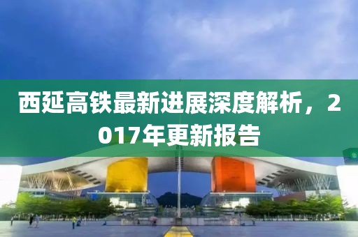 西延高鐵最新進展深度解析，2017年更新報告